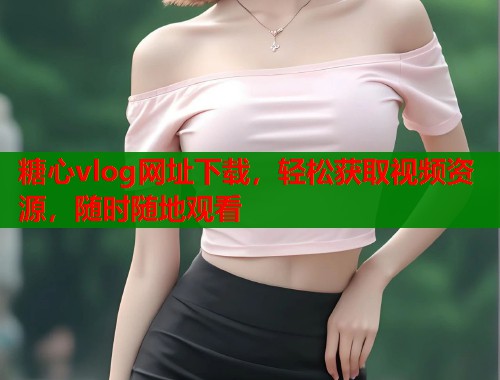 糖心vlog网址下载，轻松获取视频资源，随时随地观看  第1张