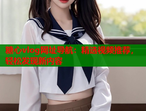 糖心vlog网址导航：精选视频推荐，轻松发现新内容  第2张