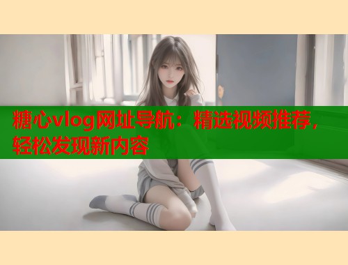 糖心vlog网址导航：精选视频推荐，轻松发现新内容  第1张