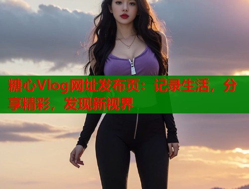 糖心Vlog网址发布页：记录生活，分享精彩，发现新视界  第1张