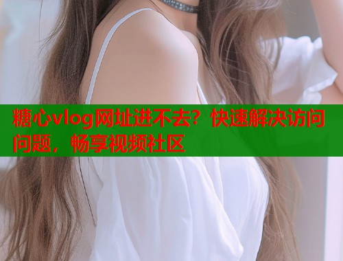 糖心vlog网址进不去？快速解决访问问题，畅享视频社区  第1张
