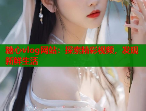 糖心vlog网站：探索精彩视频，发现新鲜生活  第1张