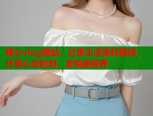 糖心vlog网站：记录生活美好瞬间，分享心动时刻，发现新视界  第1张