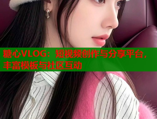 糖心VLOG：短视频创作与分享平台，丰富模板与社区互动  第1张