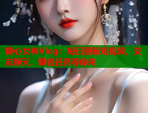 糖心女神Vlog：每日更新短视频，交友聊天，赚钱任务等你来  第1张