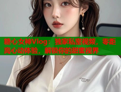 糖心女神Vlog：独家私密视频，零距离心动体验，解锁你的甜蜜视界  第1张