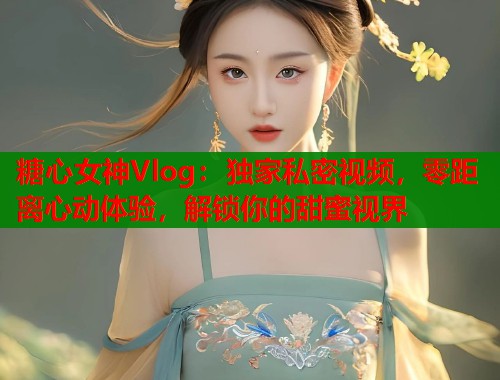 糖心女神Vlog：独家私密视频，零距离心动体验，解锁你的甜蜜视界  第2张