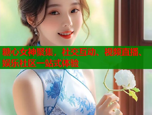 糖心女神聚集，社交互动、视频直播、娱乐社区一站式体验  第1张