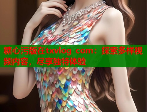 糖心污版在txvlog com：探索多样视频内容，尽享独特体验  第2张