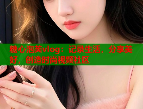 糖心泡芙vlog：记录生活，分享美好，创造时尚视频社区  第1张