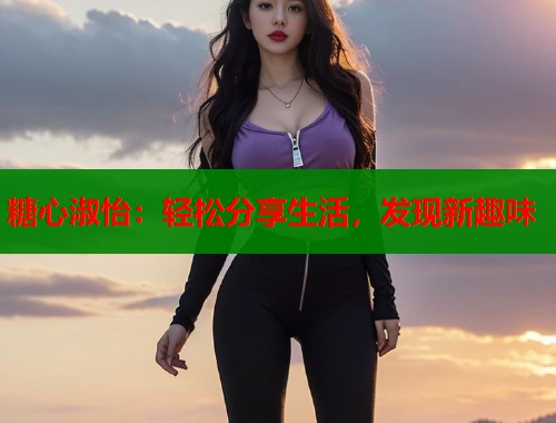 糖心淑怡：轻松分享生活，发现新趣味  第1张