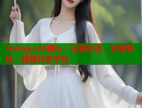 txvlog.cnt糖心：记录生活，分享快乐，视频日志平台  第1张