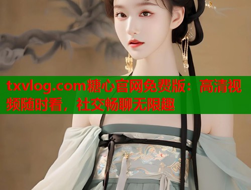 txvlog.com糖心官网免费版：高清视频随时看，社交畅聊无限趣  第2张