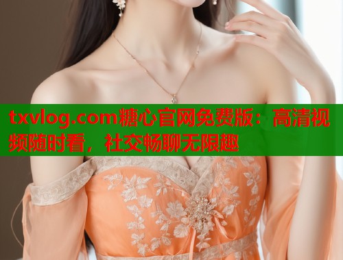 txvlog.com糖心官网免费版：高清视频随时看，社交畅聊无限趣  第1张