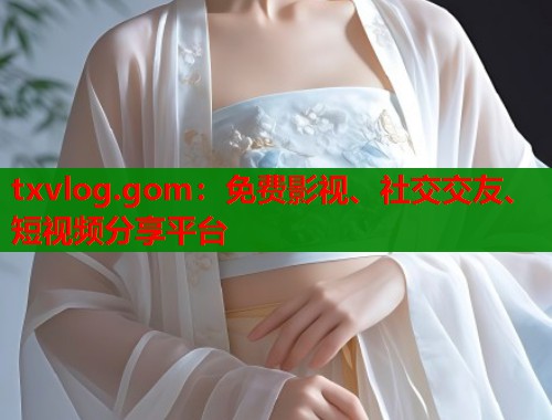 txvlog.gom：免费影视、社交交友、短视频分享平台  第1张