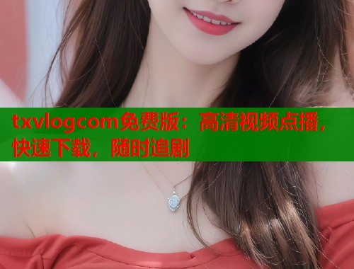 txvlogcom免费版：高清视频点播，快速下载，随时追剧  第1张