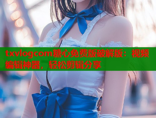 txvlogcom糖心免费版破解版：视频编辑神器，轻松剪辑分享  第2张