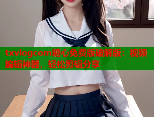 txvlogcom糖心免费版破解版：视频编辑神器，轻松剪辑分享  第1张