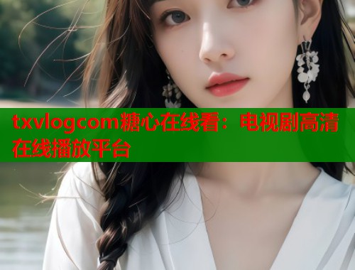 txvlogcom糖心在线看：电视剧高清在线播放平台  第1张