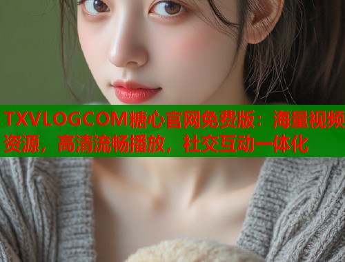 TXVLOGCOM糖心官网免费版：海量视频资源，高清流畅播放，社交互动一体化  第1张