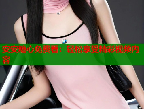 安安糖心免费看：轻松享受精彩视频内容  第1张