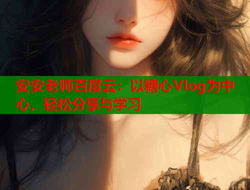 安安老师百度云：以糖心Vlog为中心，轻松分享与学习  第1张