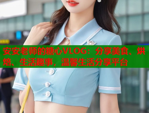 安安老师的糖心VLOG：分享美食、烘焙、生活趣事，温馨生活分享平台  第1张