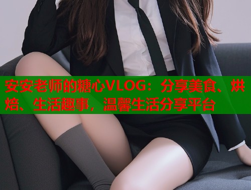 安安老师的糖心VLOG：分享美食、烘焙、生活趣事，温馨生活分享平台  第2张