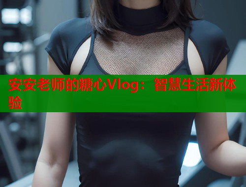 安安老师的糖心Vlog：智慧生活新体验  第1张