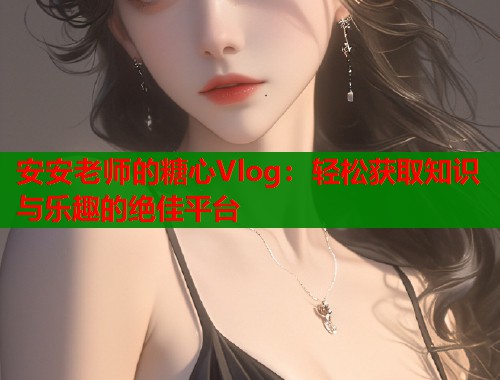 安安老师的糖心Vlog：轻松获取知识与乐趣的绝佳平台  第1张