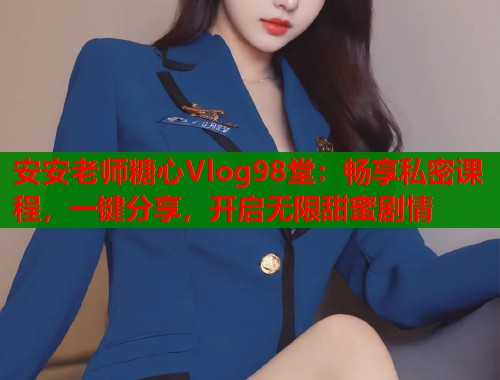 安安老师糖心Vlog98堂：畅享私密课程，一键分享，开启无限甜蜜剧情  第2张