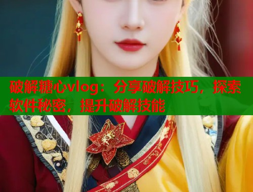 破解糖心vlog：分享破解技巧，探索软件秘密，提升破解技能  第1张