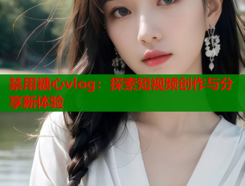 禁用糖心vlog：探索短视频创作与分享新体验  第1张