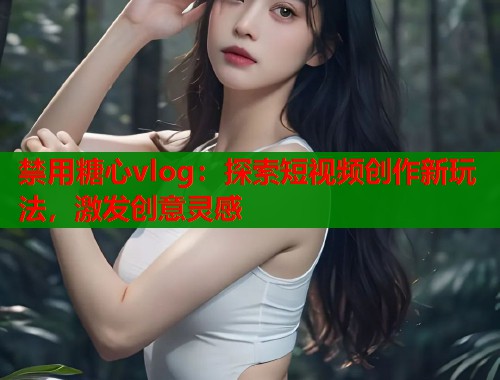 禁用糖心vlog：探索短视频创作新玩法，激发创意灵感  第1张