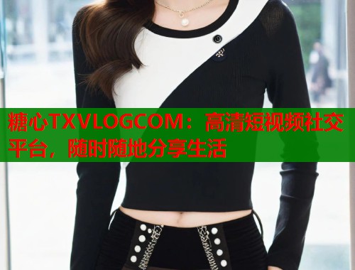 糖心TXVLOGCOM：高清短视频社交平台，随时随地分享生活  第1张