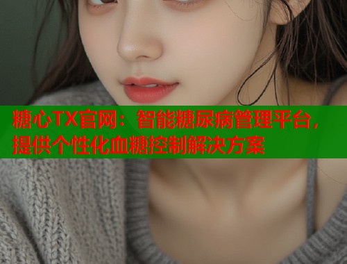 糖心TX官网：智能糖尿病管理平台，提供个性化血糖控制解决方案  第1张