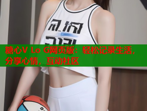 糖心V Lo G网页版：轻松记录生活，分享心情，互动社区  第1张
