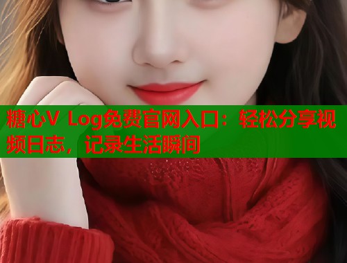 糖心V Log免费官网入口：轻松分享视频日志，记录生活瞬间  第1张