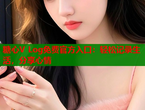 糖心V Log免费官方入口：轻松记录生活，分享心情  第1张