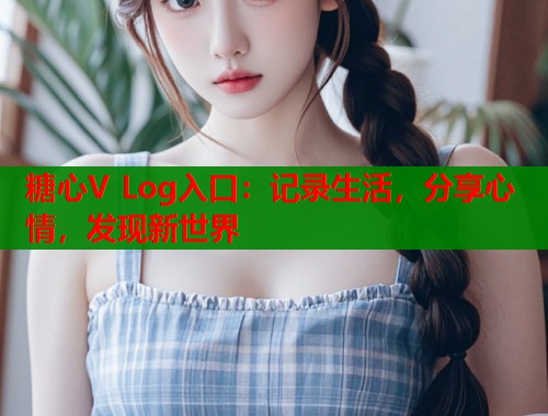 糖心V Log入口：记录生活，分享心情，发现新世界  第1张