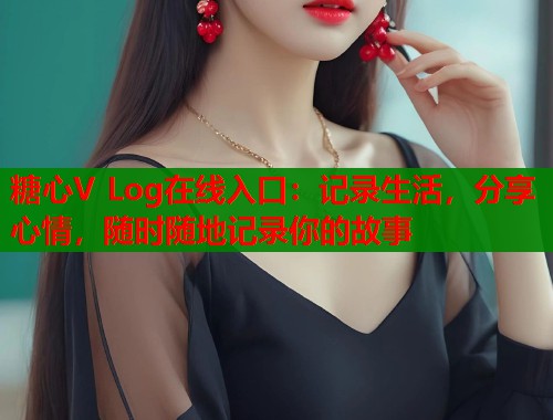 糖心V Log在线入口：记录生活，分享心情，随时随地记录你的故事  第1张