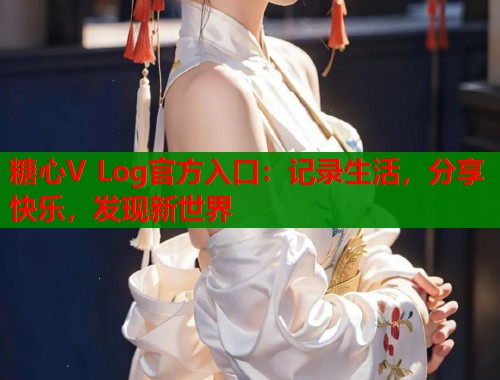糖心V Log官方入口：记录生活，分享快乐，发现新世界  第1张