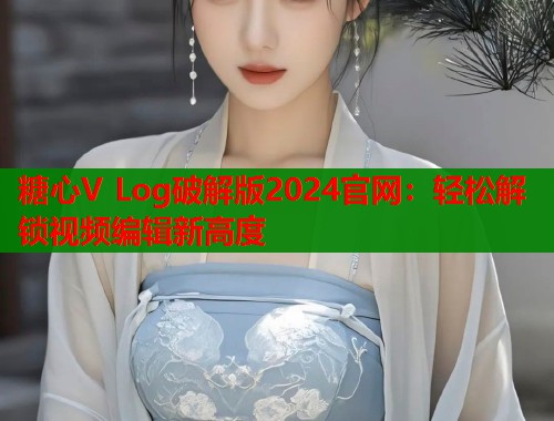 糖心V Log破解版2024官网：轻松解锁视频编辑新高度  第1张