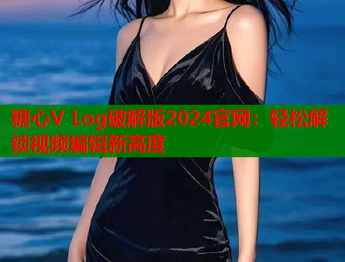 糖心V Log破解版2024官网：轻松解锁视频编辑新高度  第2张