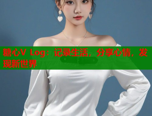 糖心V Log：记录生活，分享心情，发现新世界  第1张