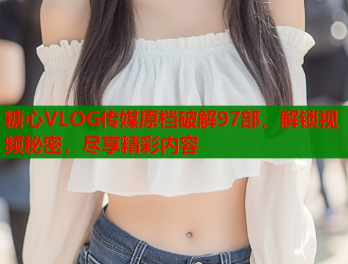 糖心VLOG传媒原档破解97部，解锁视频秘密，尽享精彩内容  第1张