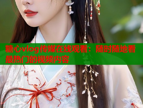 糖心vlog传媒在线观看：随时随地看最热门的视频内容  第1张