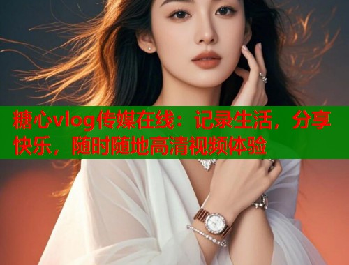 糖心vlog传媒在线：记录生活，分享快乐，随时随地高清视频体验  第1张