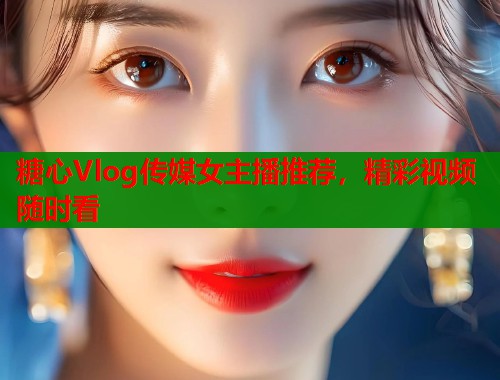 糖心Vlog传媒女主播推荐，精彩视频随时看  第2张