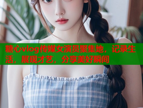 糖心vlog传媒女演员聚集地，记录生活，展现才艺，分享美好瞬间  第1张